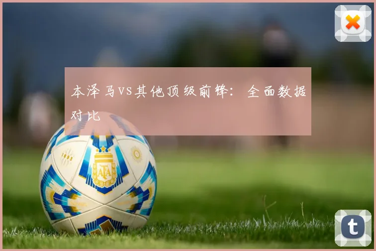 本泽马vs其他顶级前锋:全面数据对比
