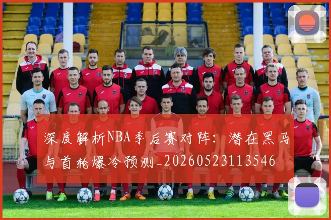 深度解析NBA季后赛对阵:潜在黑马与首轮爆冷预测_20260523113546