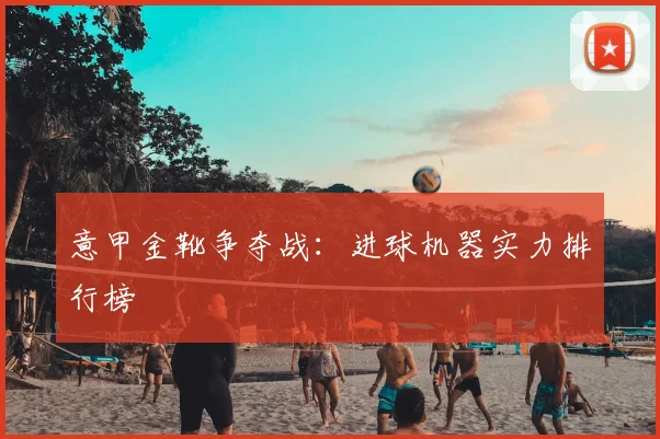 意甲金靴争夺战：进球机器实力排行榜