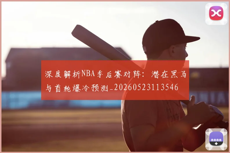 深度解析NBA季后赛对阵:潜在黑马与首轮爆冷预测_20260523113546