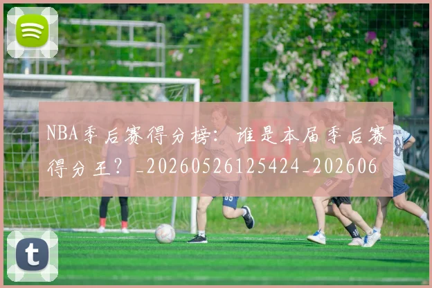 NBA季后赛得分榜:谁是本届季后赛得分王?_20260526125424_20260607160133