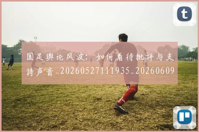 国足舆论风波:如何看待批评与支持声音_20260527111935_20260609132808