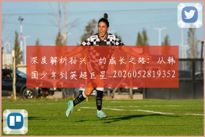 深度解析孙兴慜的成长之路:从韩国少年到英超巨星_20260528193521
