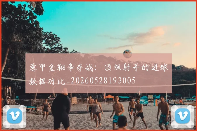 意甲金靴争夺战:顶级射手的进球数据对比_20260528193005