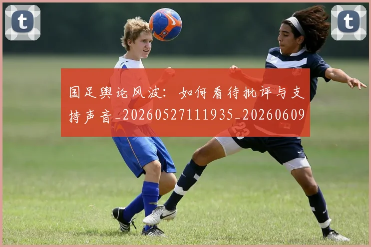 国足舆论风波:如何看待批评与支持声音_20260527111935_20260609132808