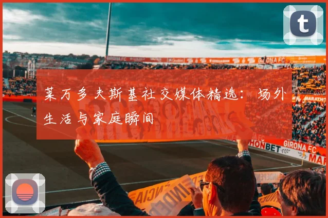 莱万多夫斯基社交媒体精选：场外生活与家庭瞬间
