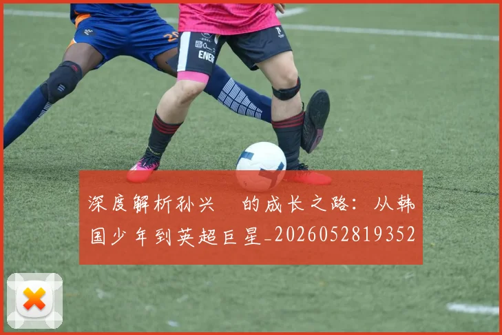 深度解析孙兴慜的成长之路:从韩国少年到英超巨星_20260528193521