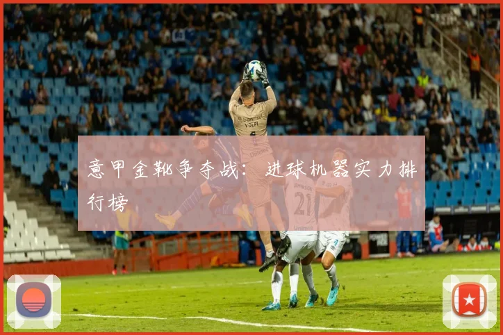意甲金靴争夺战：进球机器实力排行榜