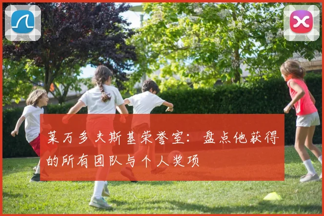 莱万多夫斯基荣誉室:盘点他获得的所有团队与个人奖项