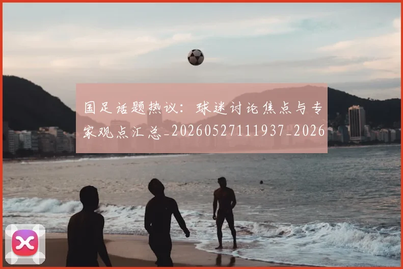 国足话题热议:球迷讨论焦点与专家观点汇总_20260527111937_20260609132811