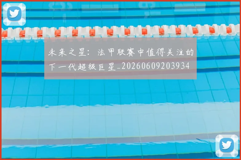 未来之星:法甲联赛中值得关注的下一代超级巨星_20260609203934