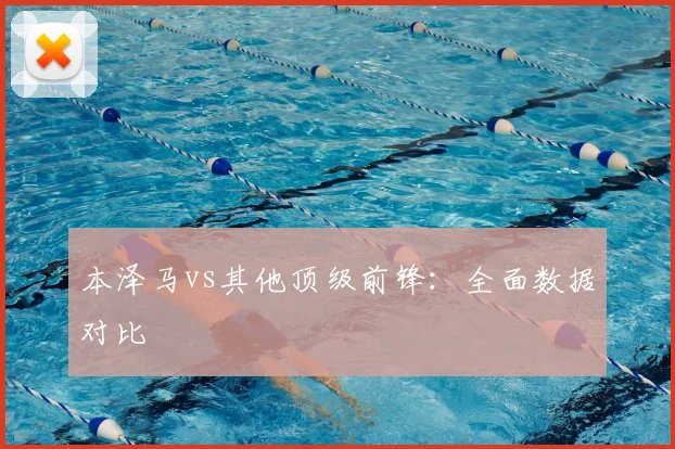 本泽马vs其他顶级前锋：全面数据对比
