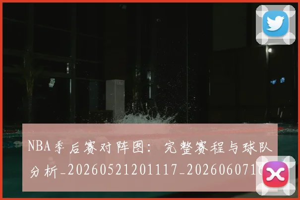 NBA季后赛对阵图:完整赛程与球队分析_20260521201117_20260607160131
