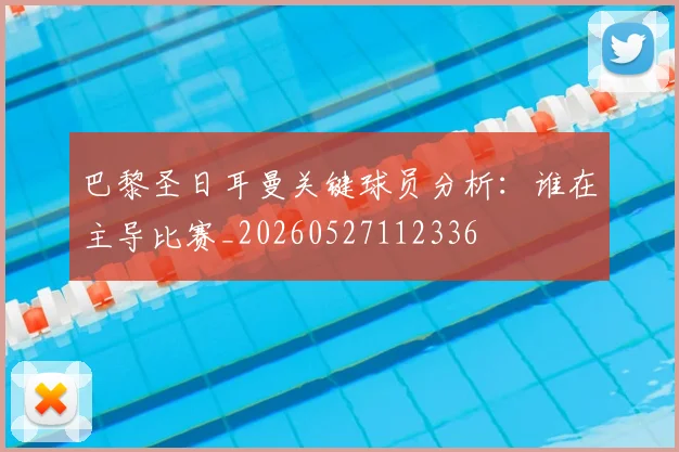 巴黎圣日耳曼关键球员分析:谁在主导比赛_20260527112336