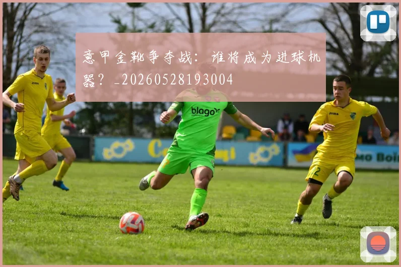意甲金靴争夺战：谁将成为进球机器？_20260528193004