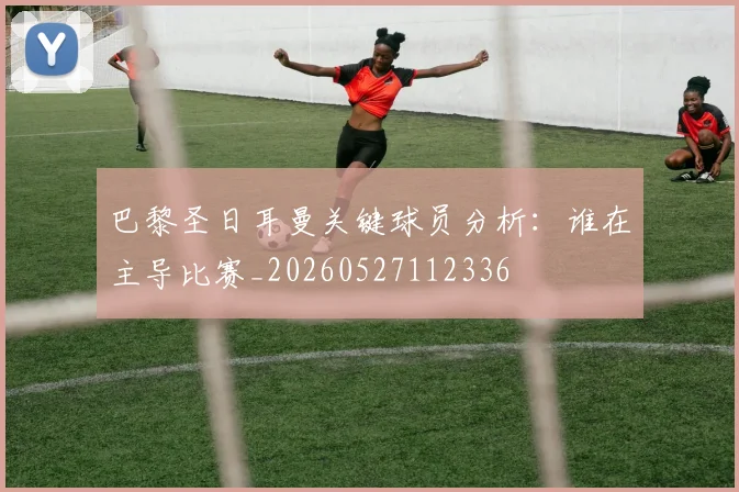 巴黎圣日耳曼关键球员分析:谁在主导比赛_20260527112336
