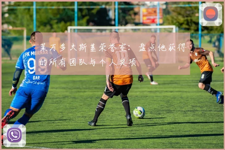 莱万多夫斯基荣誉室:盘点他获得的所有团队与个人奖项
