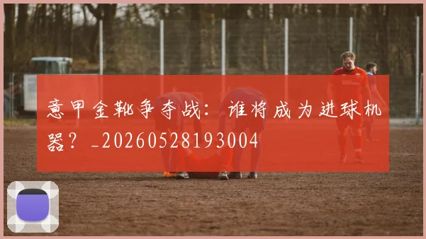 意甲金靴争夺战:谁将成为进球机器?_20260528193004